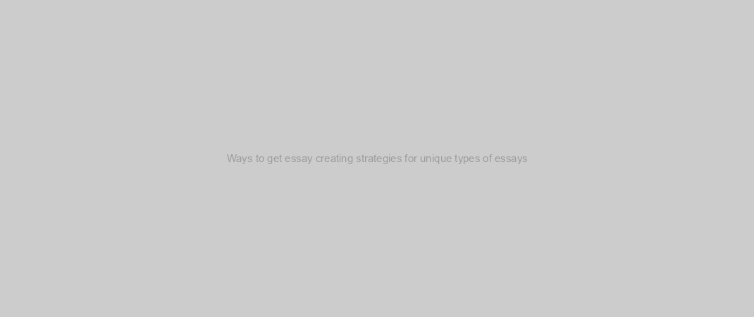 Ways to get essay creating strategies for unique types of essays?